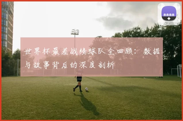 世界杯最差战绩球队全回顾：数据与故事背后的深度剖析