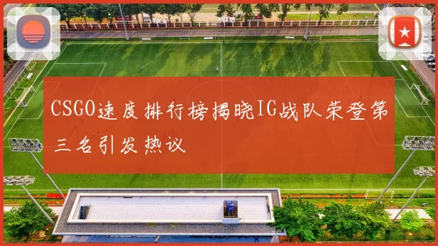 CSGO速度排行榜揭晓IG战队荣登第三名引发热议