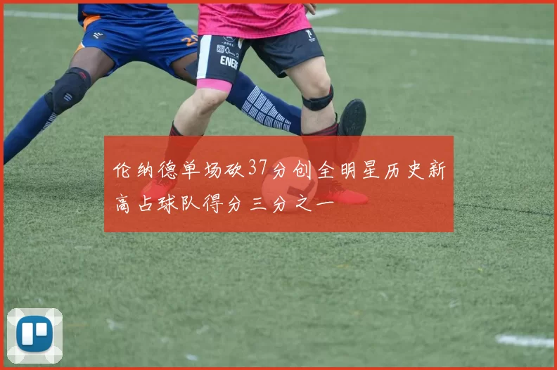 伦纳德单场砍37分创全明星历史新高占球队得分三分之一