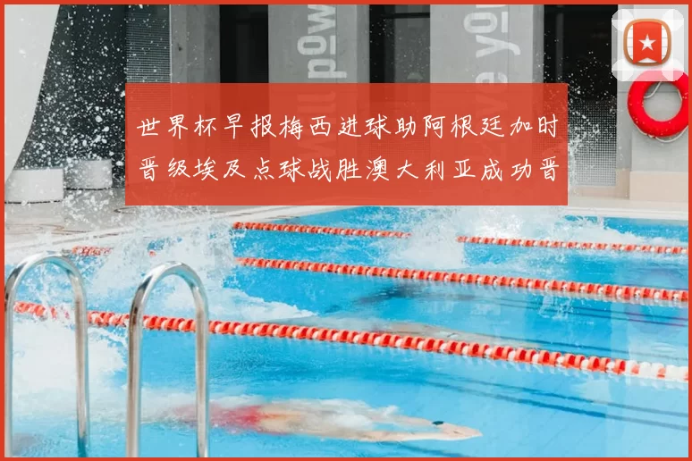 世界杯早报梅西进球助阿根廷加时晋级埃及点球战胜澳大利亚成功晋级
