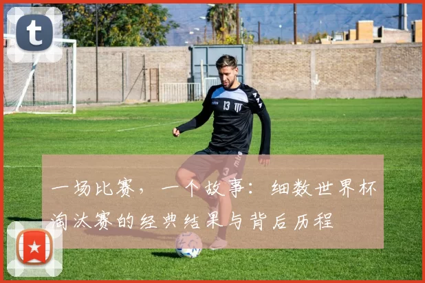 一场比赛，一个故事：细数世界杯淘汰赛的经典结果与背后历程