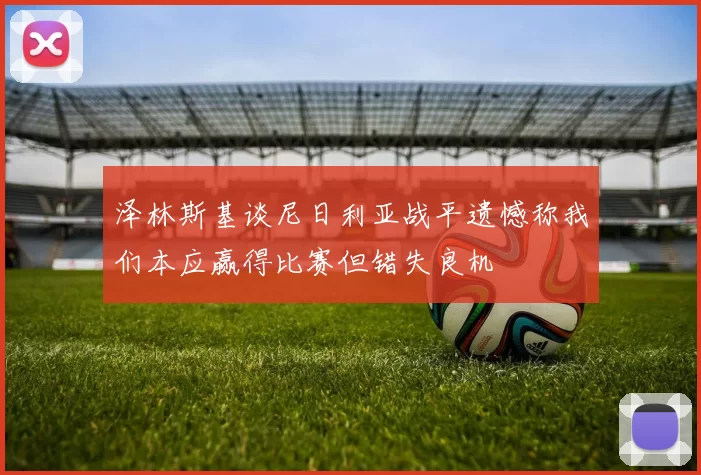 泽林斯基谈尼日利亚战平遗憾称我们本应赢得比赛但错失良机