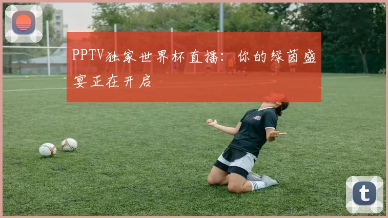 PPTV独家世界杯直播：你的绿茵盛宴正在开启