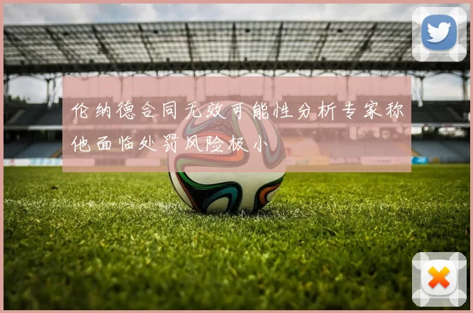 伦纳德合同无效可能性分析专家称他面临处罚风险极小