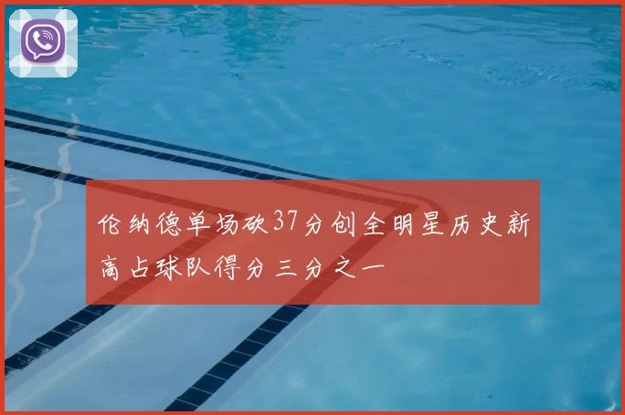 伦纳德单场砍37分创全明星历史新高占球队得分三分之一