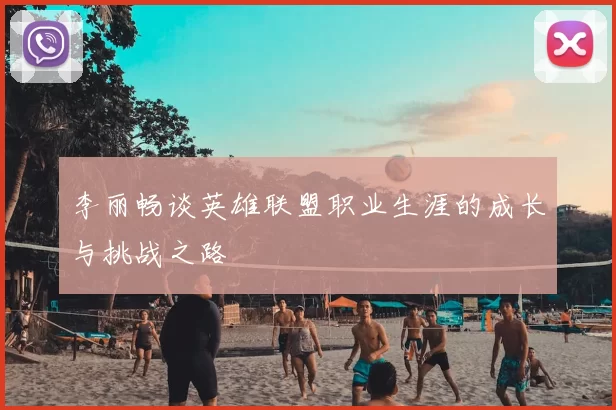 李丽畅谈英雄联盟职业生涯的成长与挑战之路