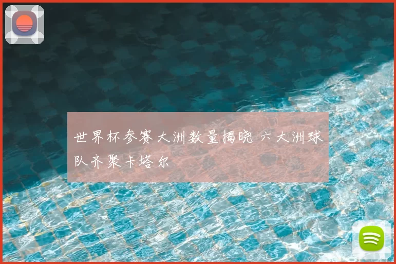 世界杯参赛大洲数量揭晓 六大洲球队齐聚卡塔尔