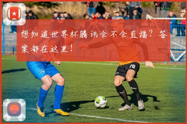 想知道世界杯腾讯会不会直播?答案都在这里!
