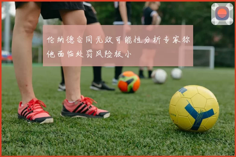 伦纳德合同无效可能性分析专家称他面临处罚风险极小
