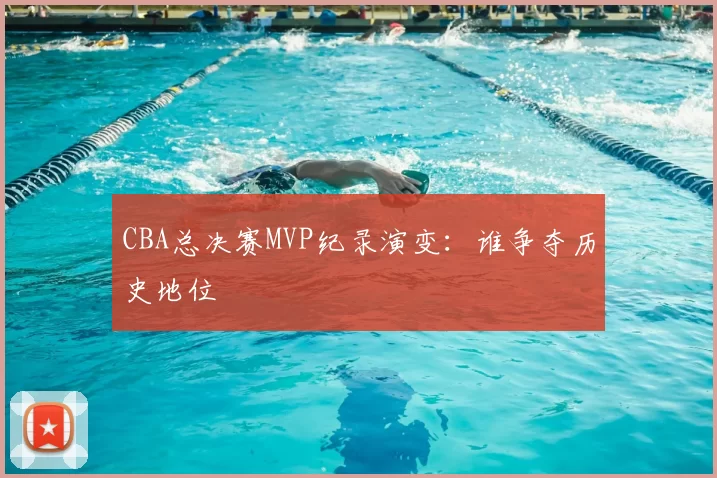 CBA总决赛MVP纪录演变：谁争夺历史地位