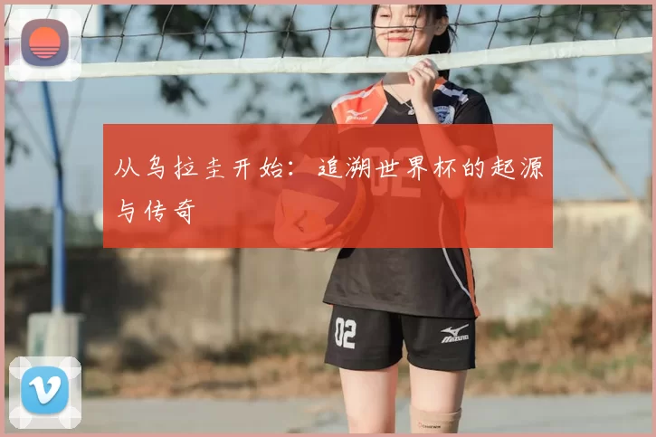 从乌拉圭开始：追溯世界杯的起源与传奇
