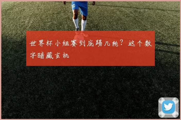 世界杯小组赛到底踢几轮？这个数字暗藏玄机
