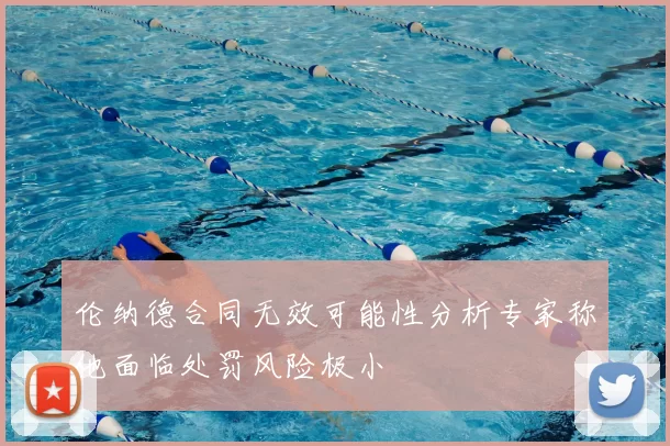 伦纳德合同无效可能性分析专家称他面临处罚风险极小