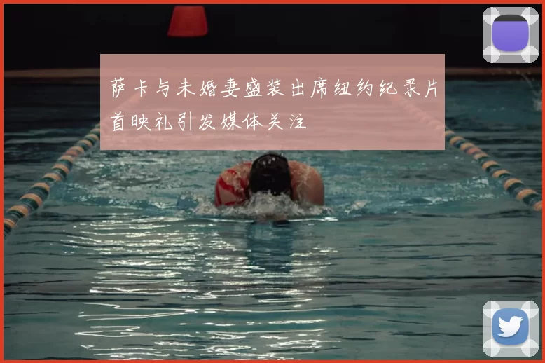萨卡与未婚妻盛装出席纽约纪录片首映礼引发媒体关注