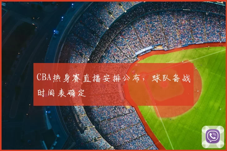 CBA热身赛直播安排公布，球队备战时间表确定