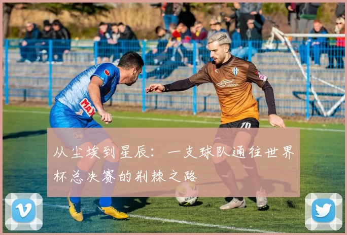从尘埃到星辰：一支球队通往世界杯总决赛的荆棘之路