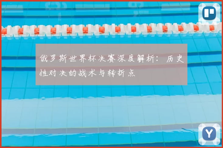 俄罗斯世界杯决赛深度解析:历史性对决的战术与转折点