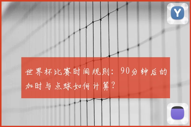 世界杯比赛时间规则：90分钟后的加时与点球如何计算？