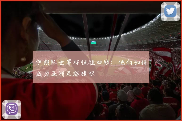 伊朗队世界杯征程回顾：他们如何成为亚洲足球旗帜