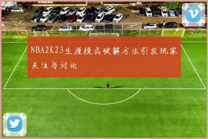 NBA2K23生涯模式破解方法引发玩家关注与讨论
