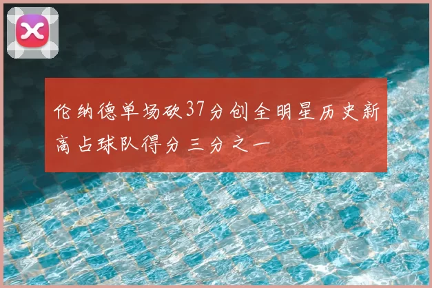 伦纳德单场砍37分创全明星历史新高占球队得分三分之一