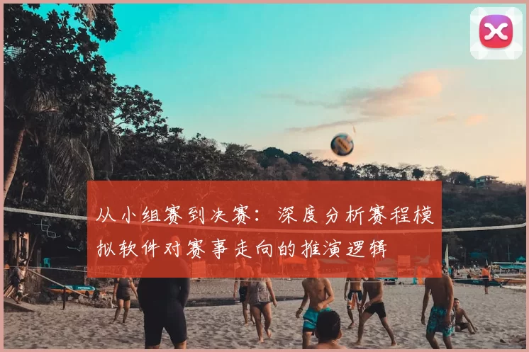 从小组赛到决赛：深度分析赛程模拟软件对赛事走向的推演逻辑