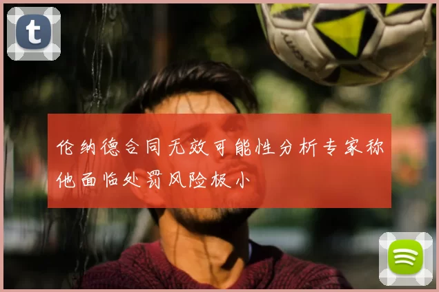 伦纳德合同无效可能性分析专家称他面临处罚风险极小