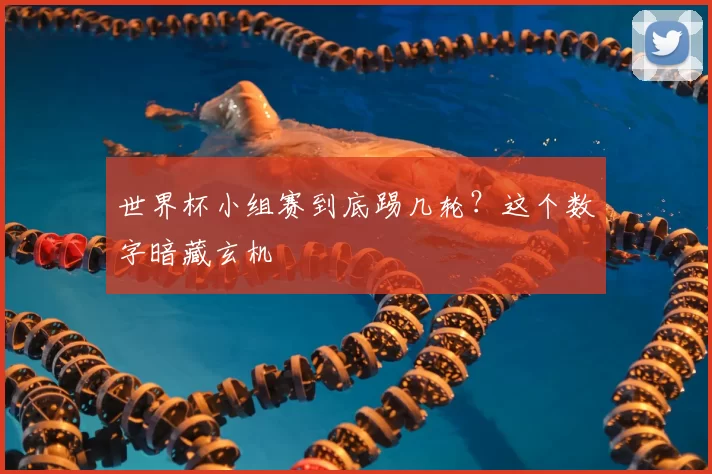 世界杯小组赛到底踢几轮？这个数字暗藏玄机