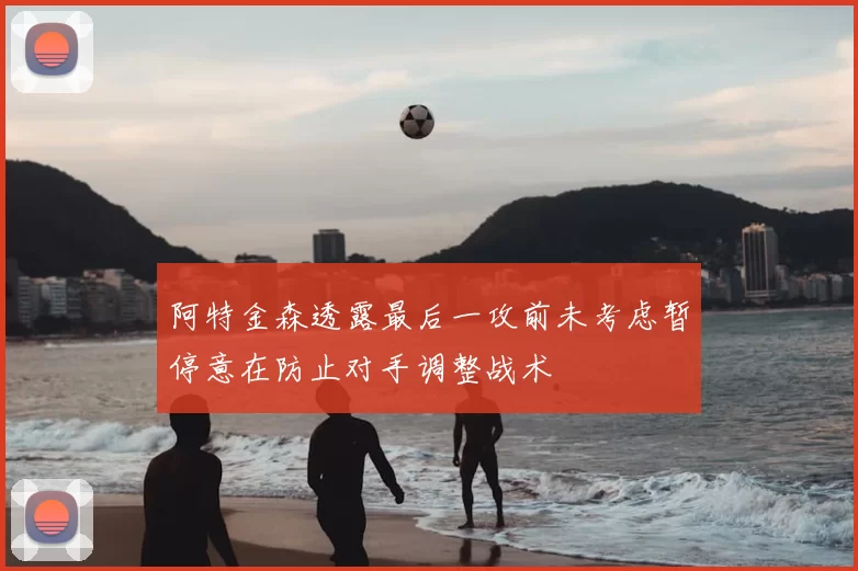 阿特金森透露最后一攻前未考虑暂停意在防止对手调整战术