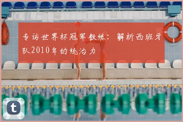 专访世界杯冠军教练:解析西班牙队2010年的统治力