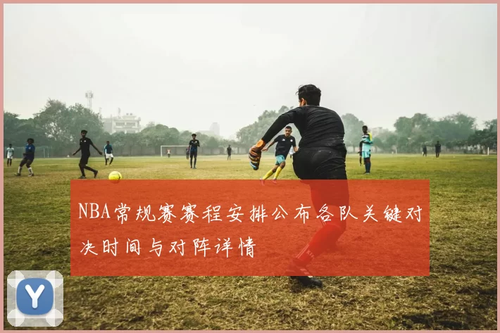 NBA常规赛赛程安排公布各队关键对决时间与对阵详情