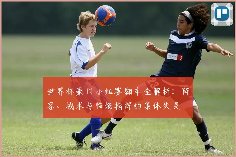 世界杯豪门小组赛翻车全解析：阵容、战术与临场指挥的集体失灵