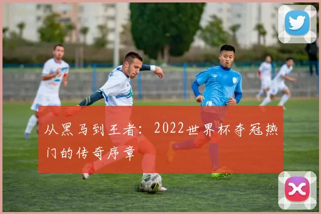 从黑马到王者：2022世界杯夺冠热门的传奇序章