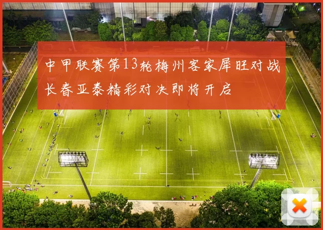 中甲联赛第13轮梅州客家犀旺对战长春亚泰精彩对决即将开启
