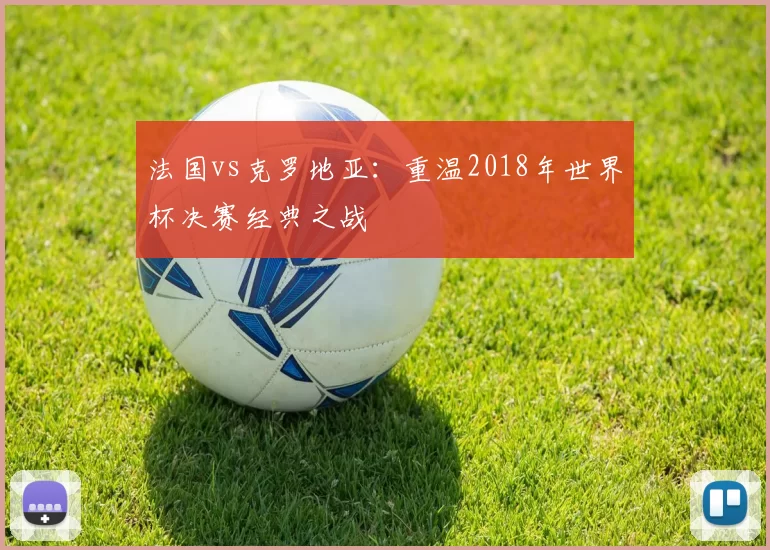 法国vs克罗地亚：重温2018年世界杯决赛经典之战
