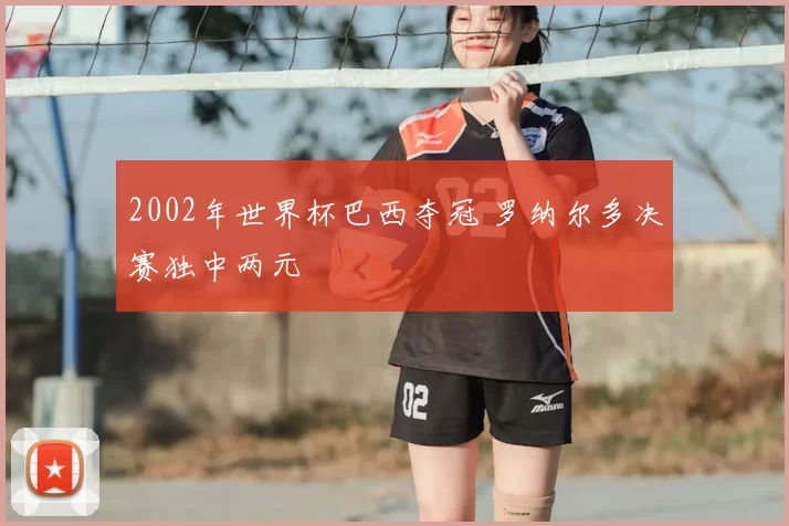 2002年世界杯巴西夺冠 罗纳尔多决赛独中两元