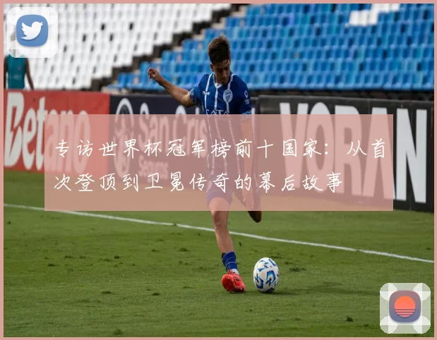 专访世界杯冠军榜前十国家：从首次登顶到卫冕传奇的幕后故事