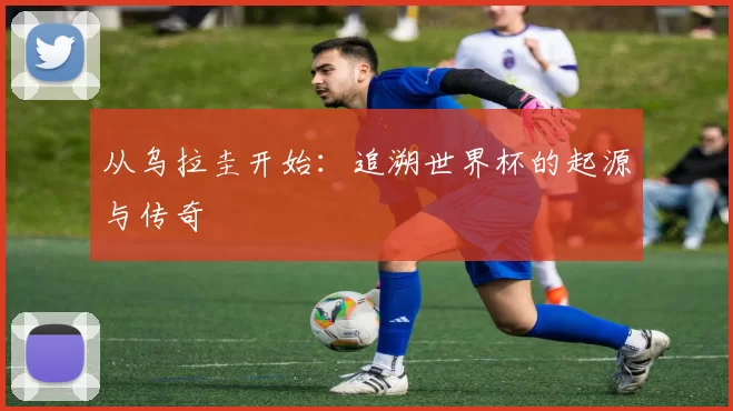 从乌拉圭开始：追溯世界杯的起源与传奇