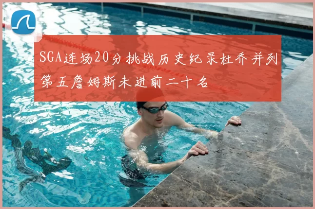SGA连场20分挑战历史纪录杜乔并列第五詹姆斯未进前二十名