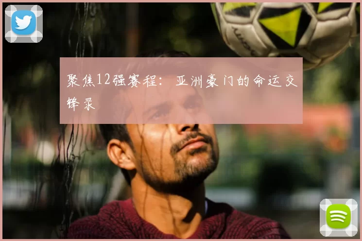 聚焦12强赛程：亚洲豪门的命运交锋录
