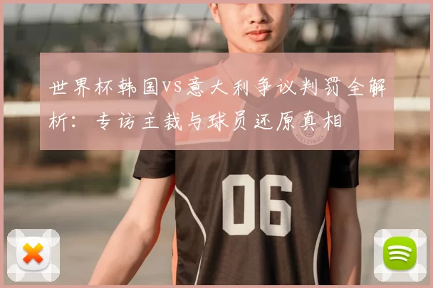 世界杯韩国vs意大利争议判罚全解析：专访主裁与球员还原真相