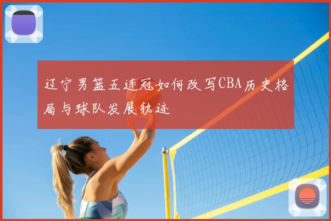 辽宁男篮五连冠如何改写CBA历史格局与球队发展轨迹