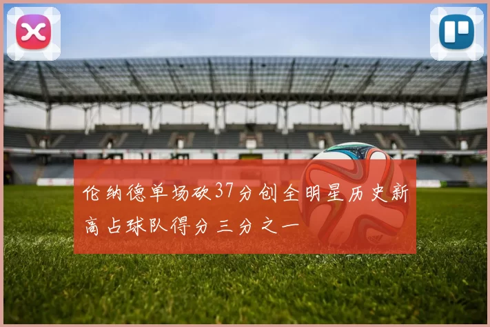 伦纳德单场砍37分创全明星历史新高占球队得分三分之一