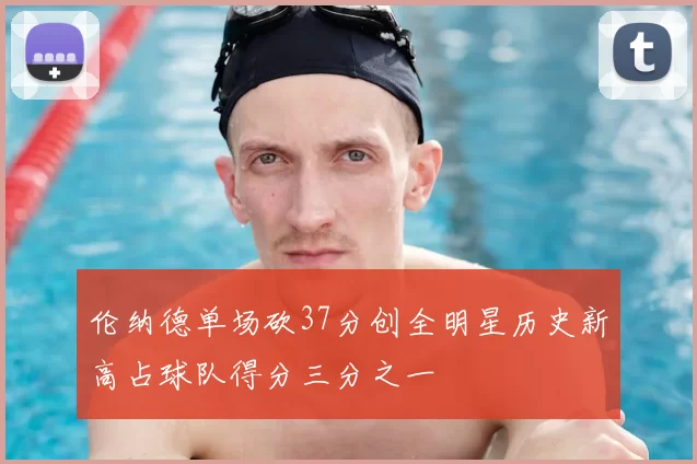 伦纳德单场砍37分创全明星历史新高占球队得分三分之一