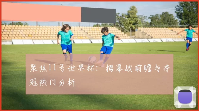 聚焦11号世界杯：揭幕战前瞻与夺冠热门分析