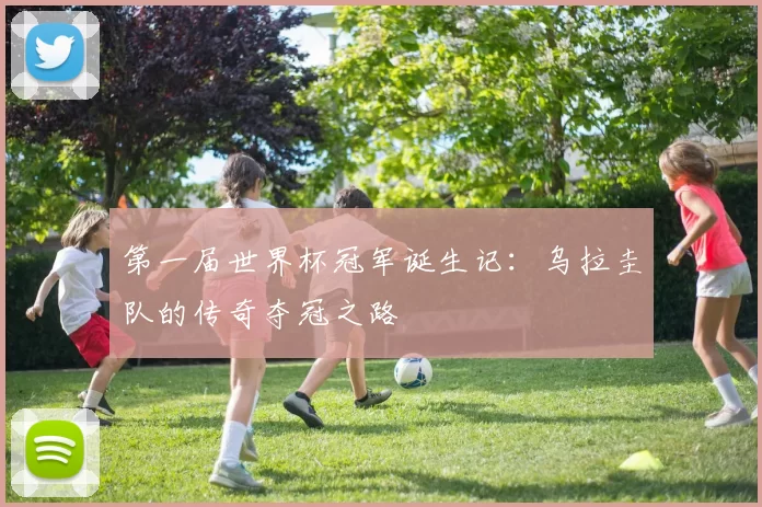 第一届世界杯冠军诞生记：乌拉圭队的传奇夺冠之路