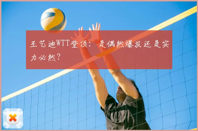 王艺迪WTT登顶:是偶然爆发还是实力必然?
