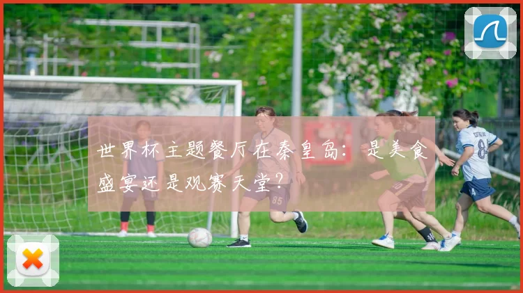 世界杯主题餐厅在秦皇岛：是美食盛宴还是观赛天堂？