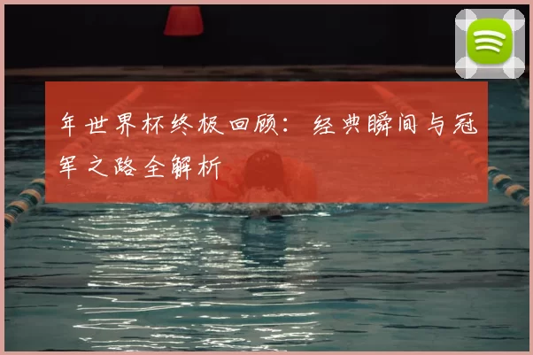 年世界杯终极回顾:经典瞬间与冠军之路全解析
