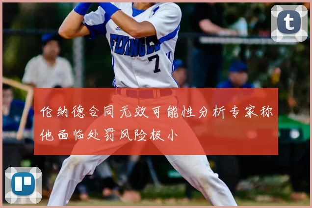 伦纳德合同无效可能性分析专家称他面临处罚风险极小